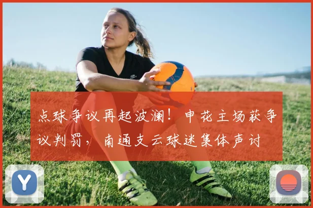 点球争议再起波澜！申花主场获争议判罚，南通支云球迷集体声讨