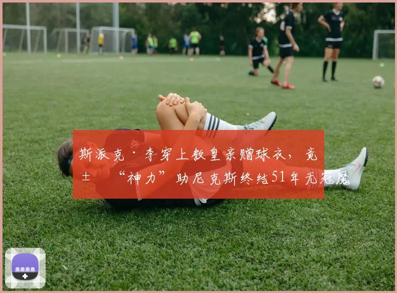 斯派克·李穿上教皇亲赠球衣,竟求“神力”助尼克斯终结51年无冠魔咒