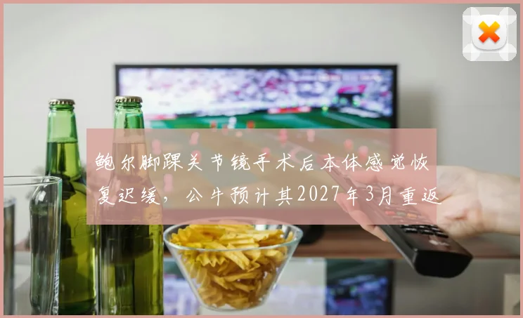 鲍尔脚踝关节镜手术后本体感觉恢复迟缓,公牛预计其2027年3月重返首发