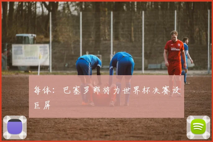 每体：巴塞罗那将为世界杯决赛设巨屏