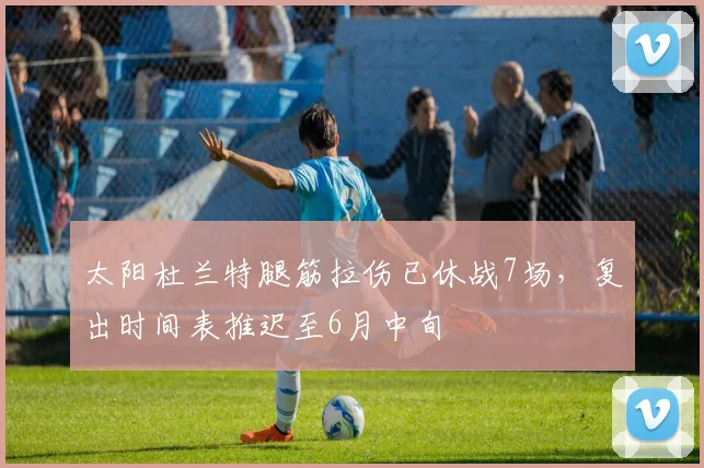 太阳杜兰特腿筋拉伤已休战7场，复出时间表推迟至6月中旬