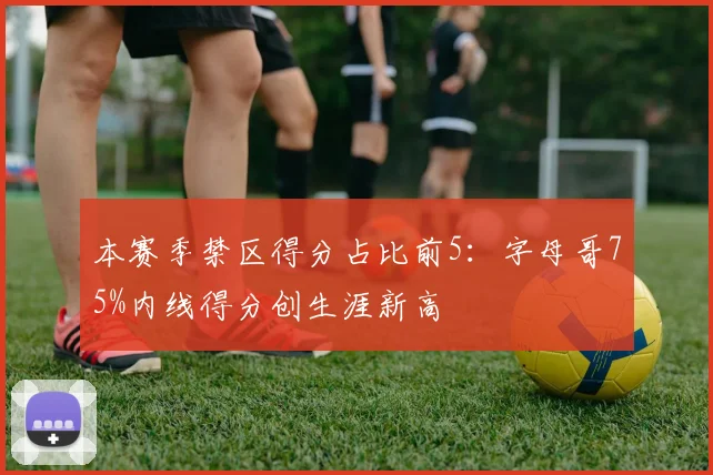 本赛季禁区得分占比前5：字母哥75%内线得分创生涯新高