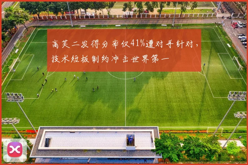 高芙二发得分率仅41%遭对手针对,技术短板制约冲击世界第一