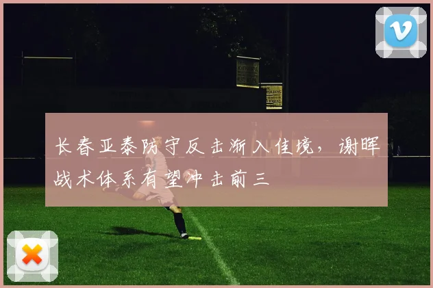 长春亚泰防守反击渐入佳境，谢晖战术体系有望冲击前三